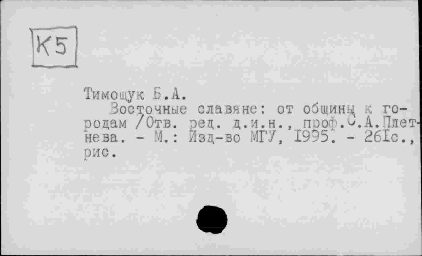 ﻿Тимощук Б.А.
Восточные славяне: от общинц к городам /Отв. ред. д.и.н., проф.^.А.Плетнева. - М.: Изд-во МГУ, 1995. - 261с., рис. Л